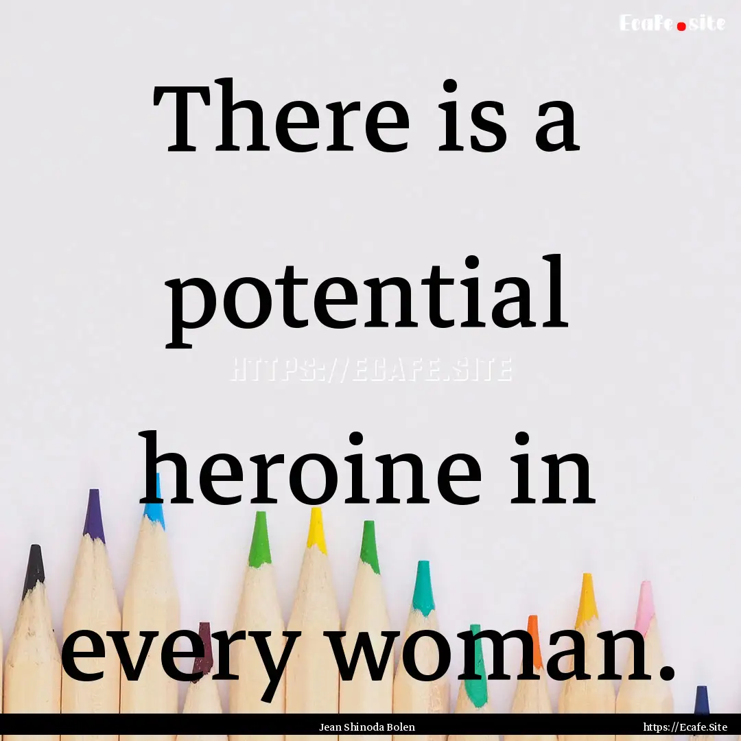 There is a potential heroine in every woman..... : Quote by Jean Shinoda Bolen