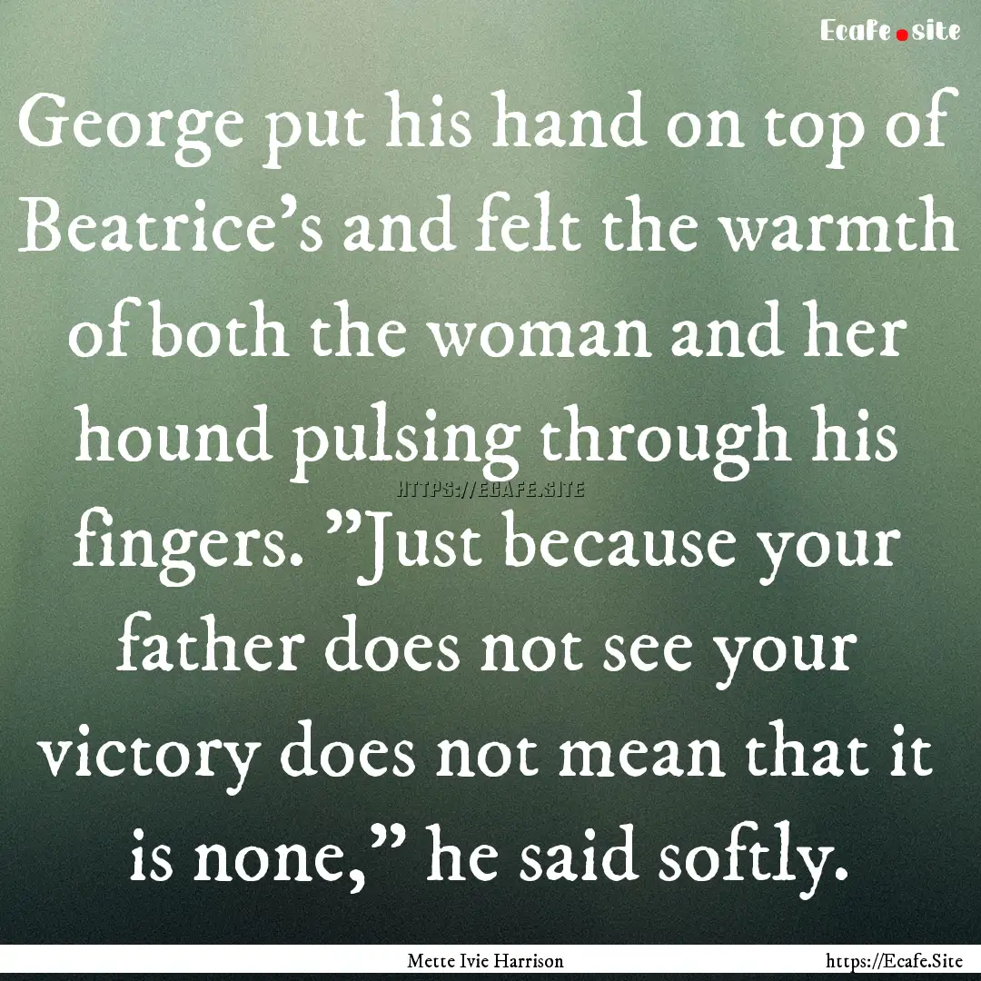 George put his hand on top of Beatrice's.... : Quote by Mette Ivie Harrison