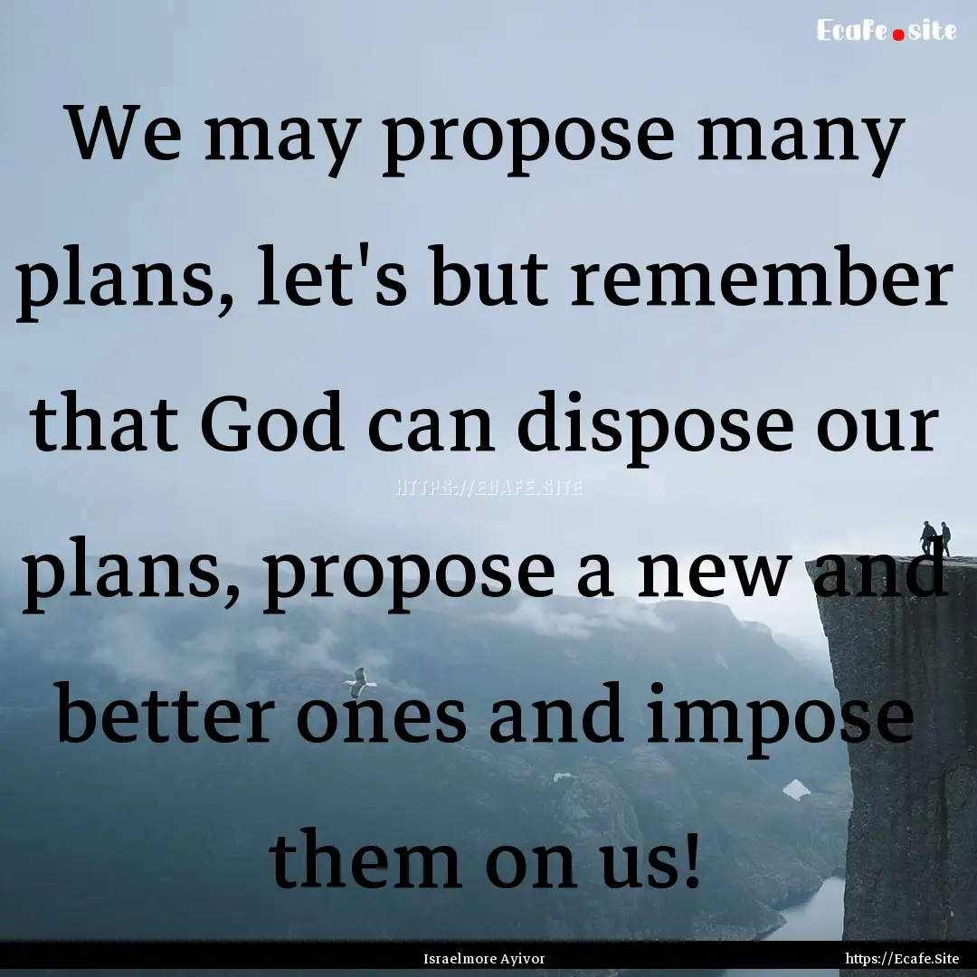 We may propose many plans, let's but remember.... : Quote by Israelmore Ayivor