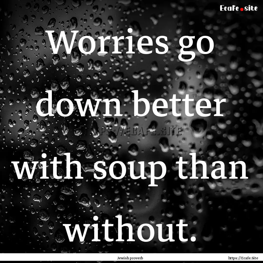 Worries go down better with soup than without..... : Quote by Jewish proverb