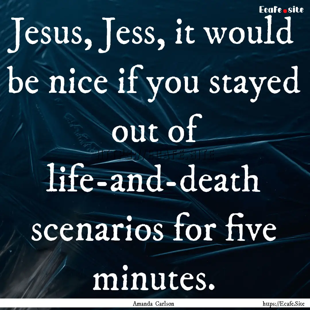 Jesus, Jess, it would be nice if you stayed.... : Quote by Amanda Carlson