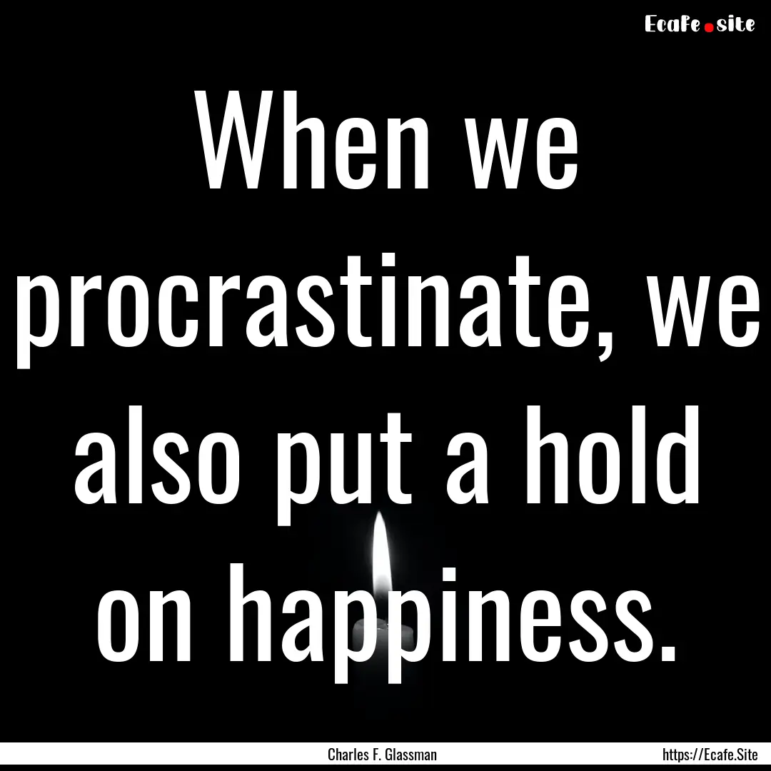 When we procrastinate, we also put a hold.... : Quote by Charles F. Glassman