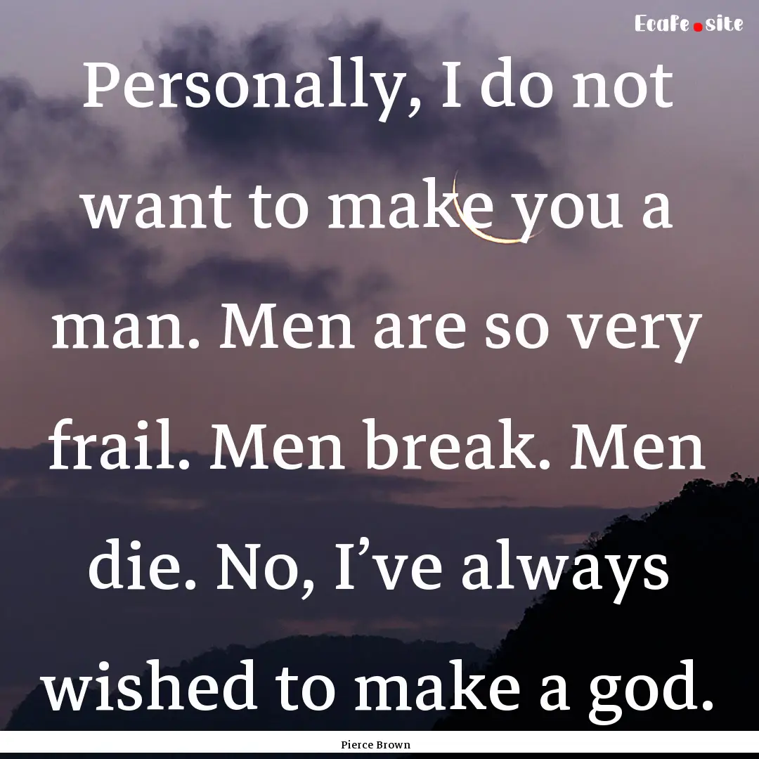 Personally, I do not want to make you a man..... : Quote by Pierce Brown