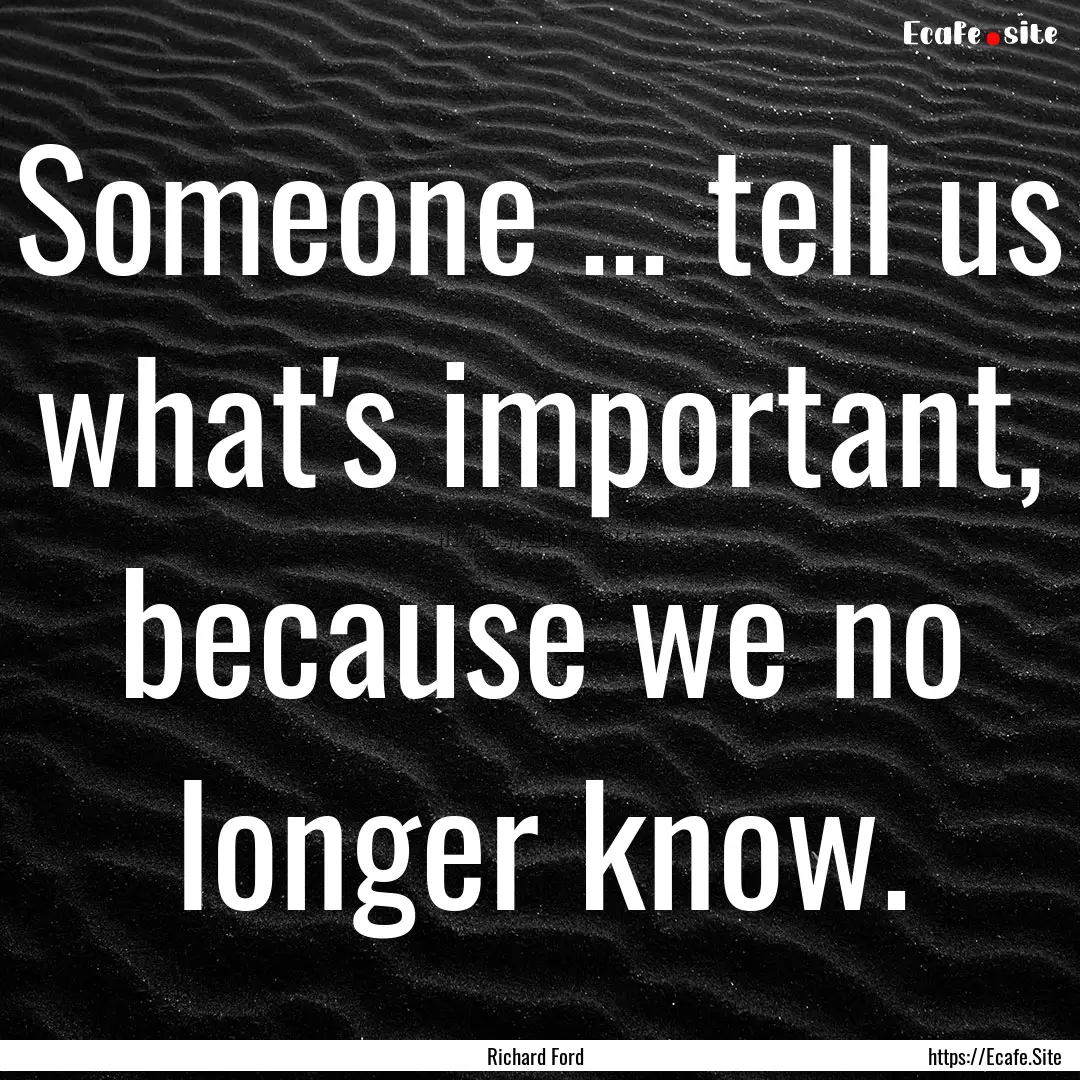 Someone ... tell us what's important, because.... : Quote by Richard Ford