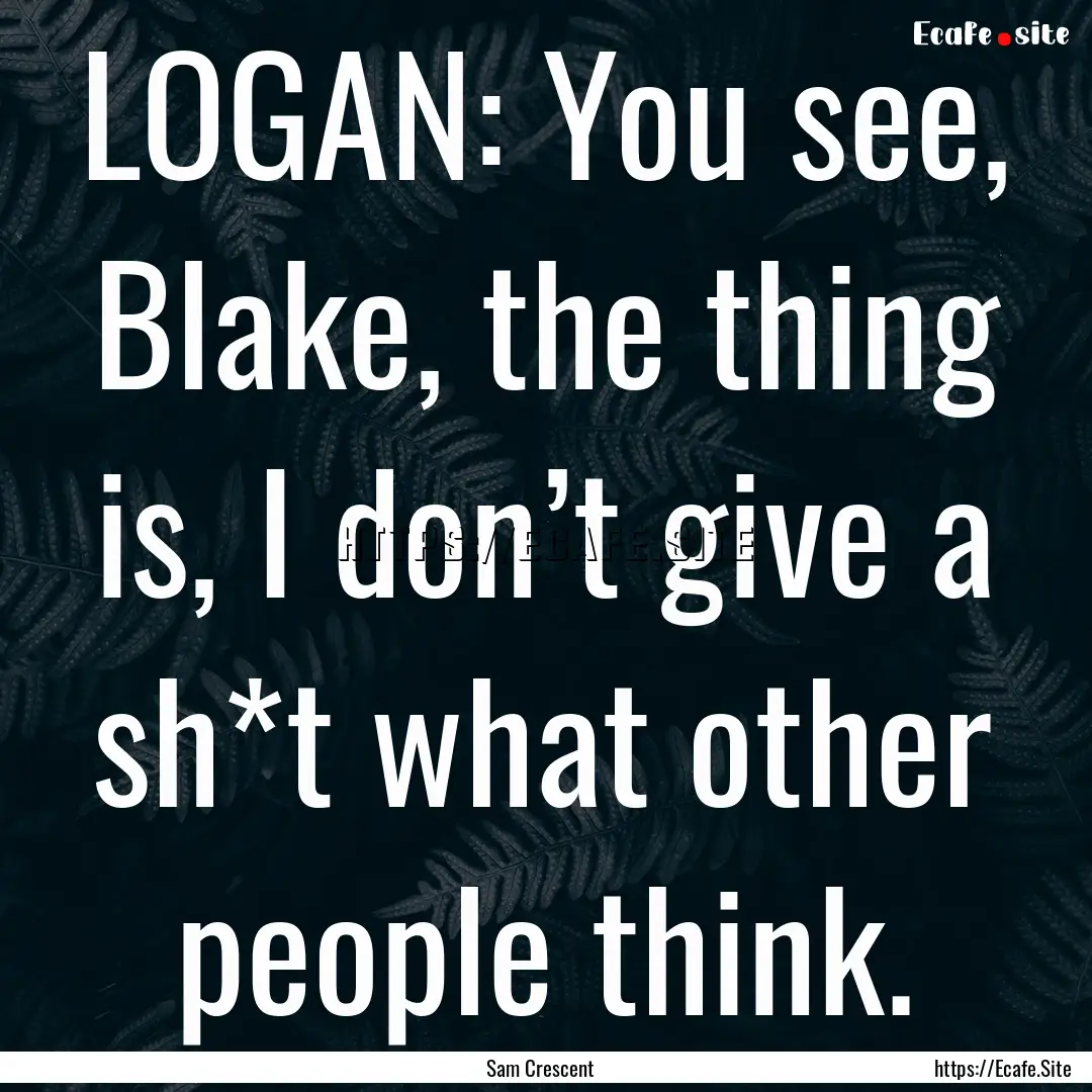 LOGAN: You see, Blake, the thing is, I don’t.... : Quote by Sam Crescent