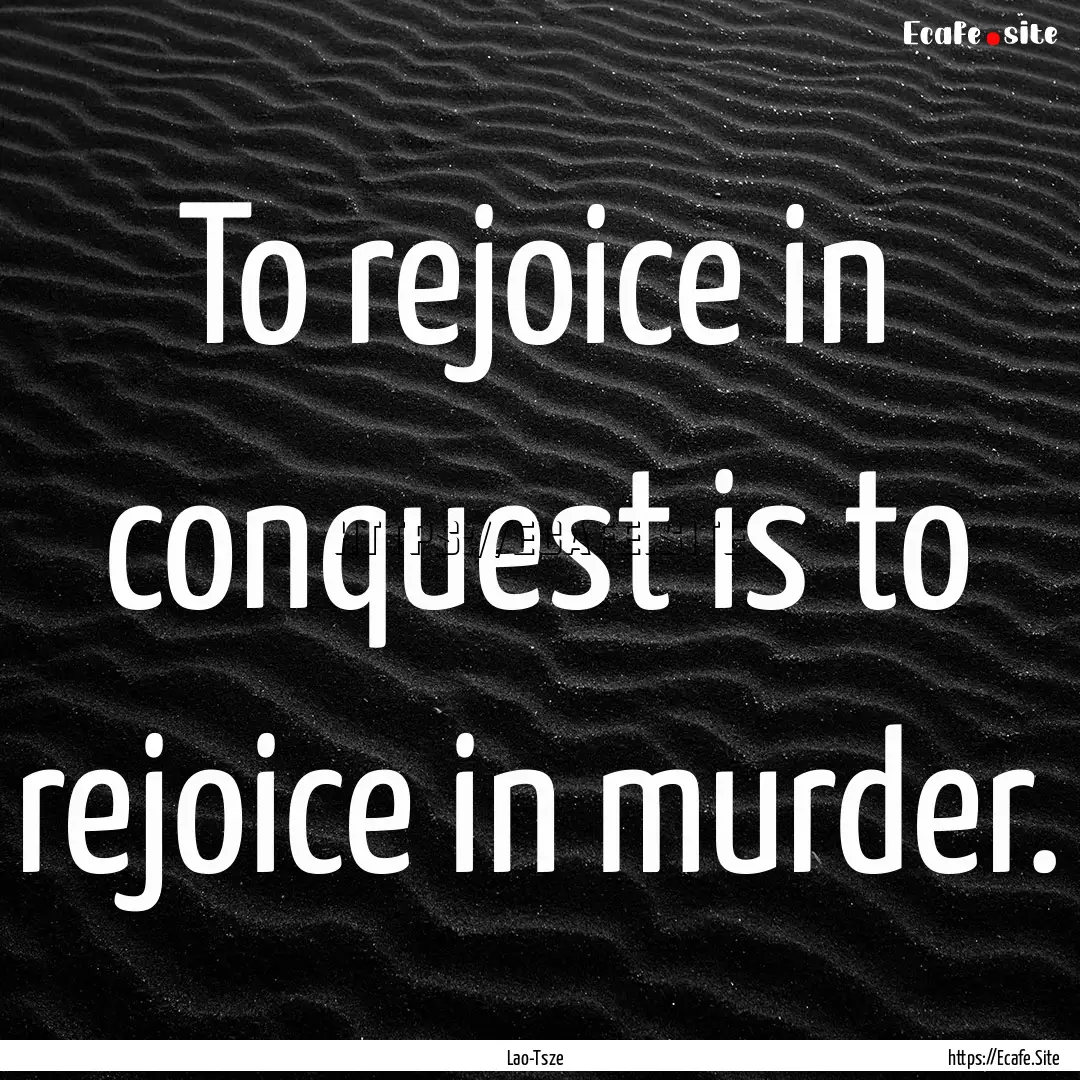 To rejoice in conquest is to rejoice in murder..... : Quote by Lao-Tsze