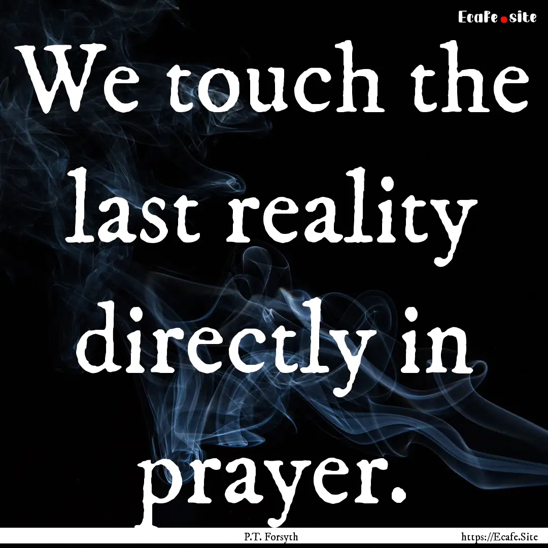 We touch the last reality directly in prayer..... : Quote by P.T. Forsyth