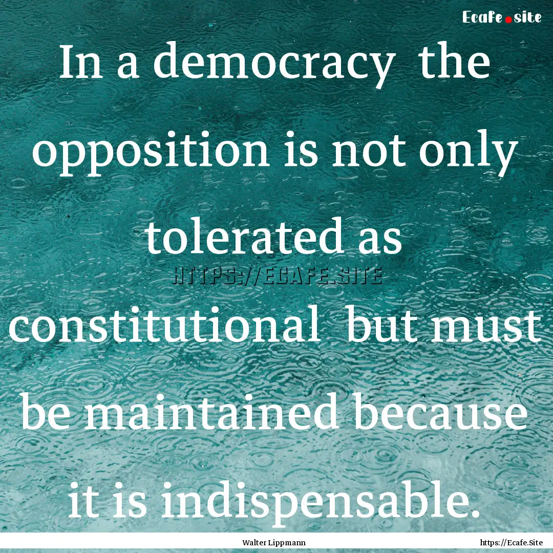 In a democracy the opposition is not only.... : Quote by Walter Lippmann