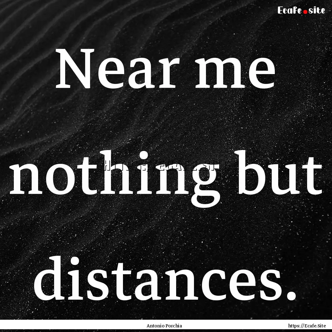 Near me nothing but distances. : Quote by Antonio Porchia