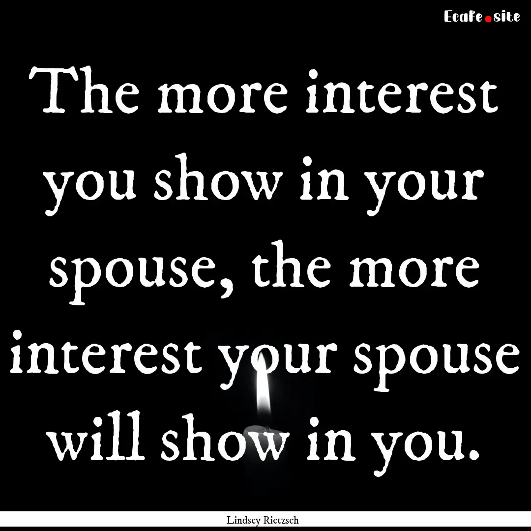 The more interest you show in your spouse,.... : Quote by Lindsey Rietzsch