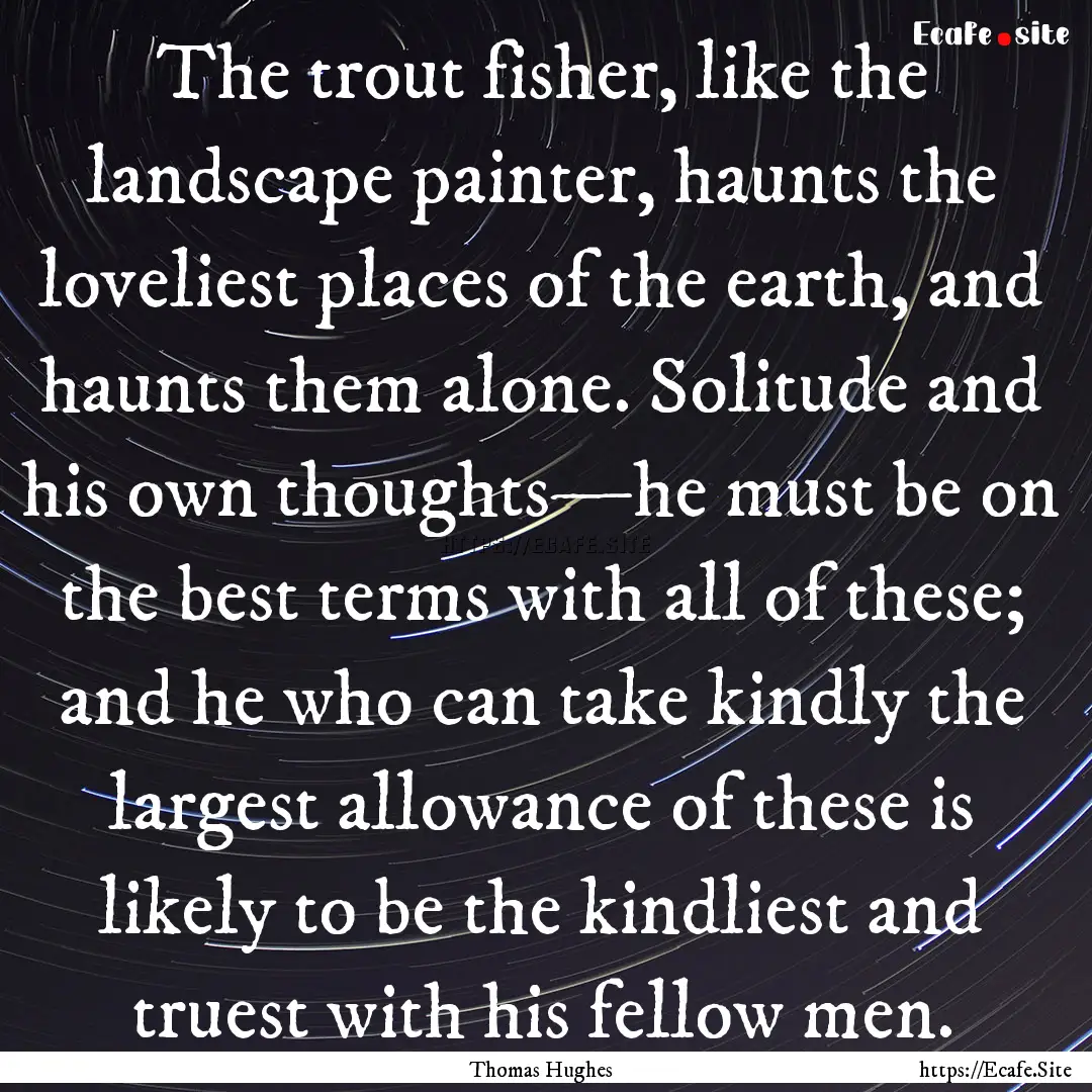 The trout fisher, like the landscape painter,.... : Quote by Thomas Hughes