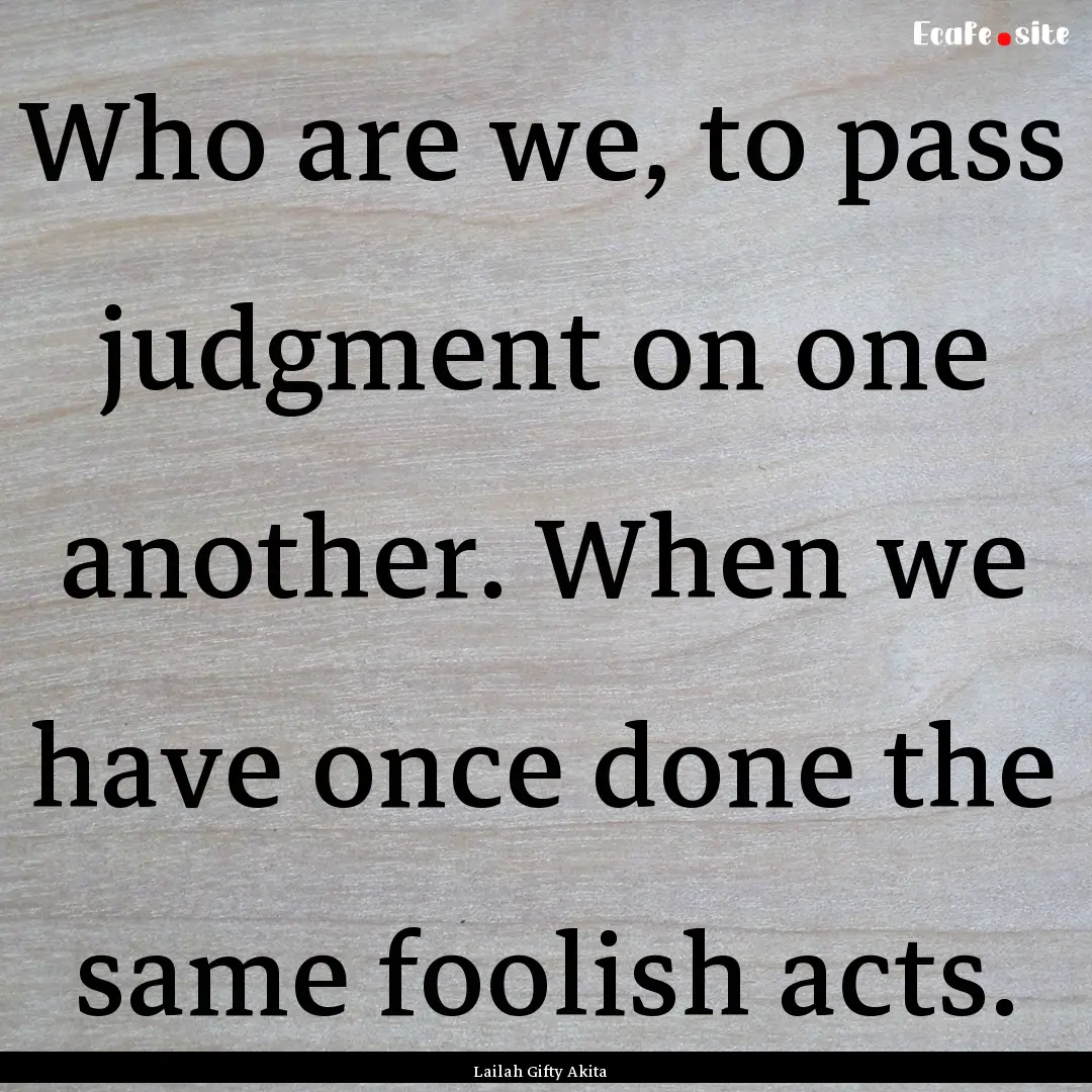 Who are we, to pass judgment on one another..... : Quote by Lailah Gifty Akita