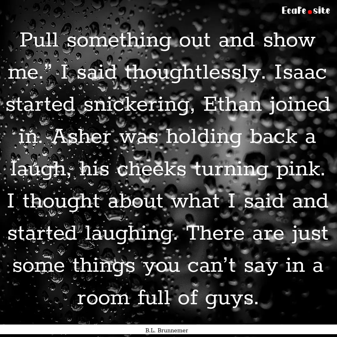 Pull something out and show me.” I said.... : Quote by B.L. Brunnemer