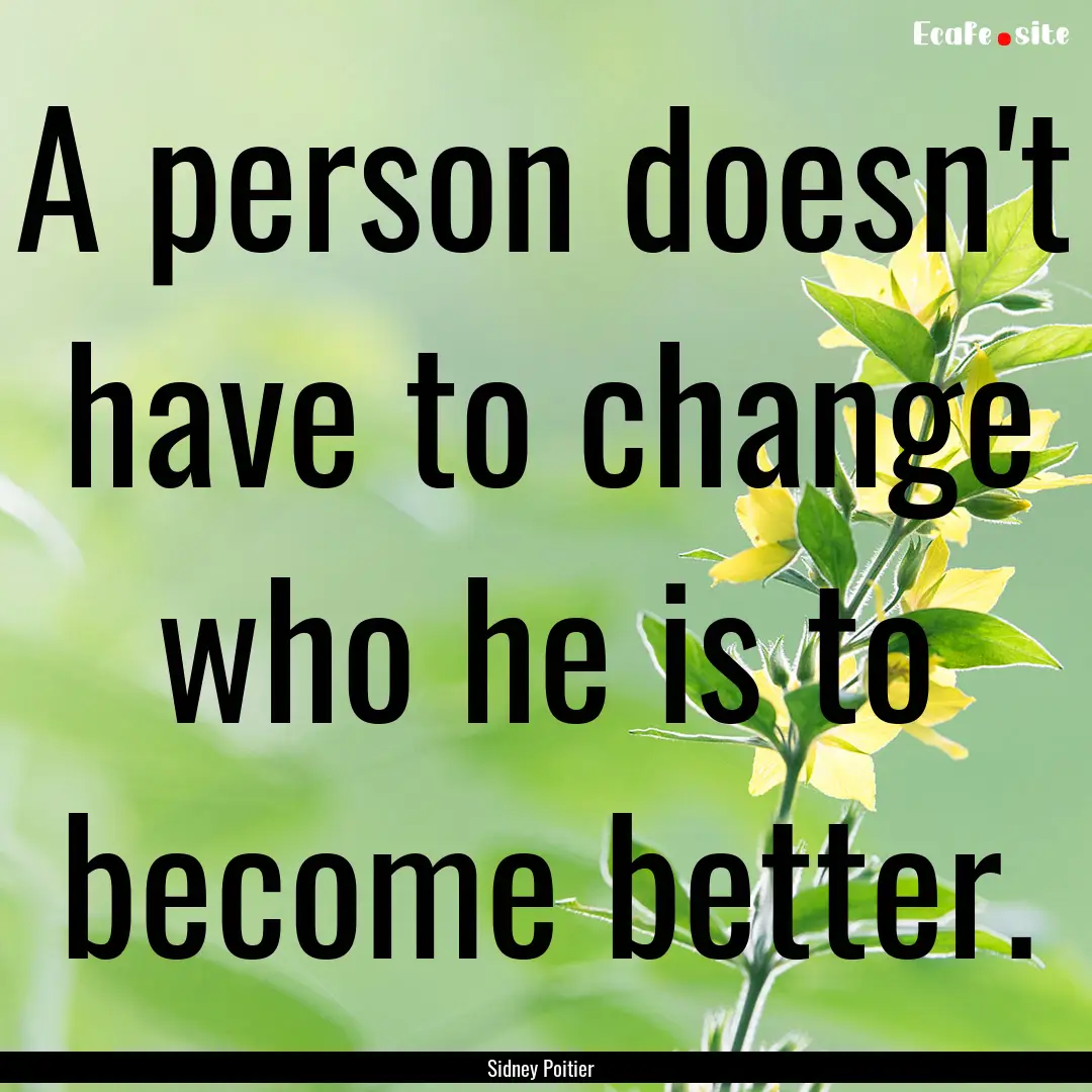 A person doesn't have to change who he is.... : Quote by Sidney Poitier