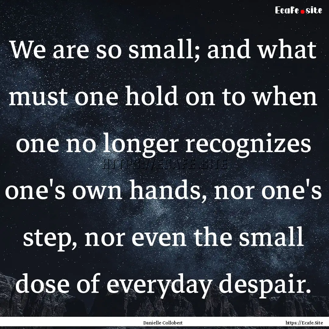 We are so small; and what must one hold on.... : Quote by Danielle Collobert