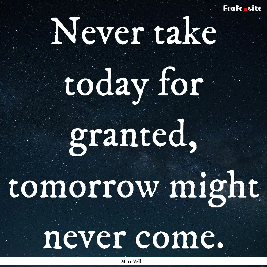 Never take today for granted, tomorrow might.... : Quote by Matt Vella