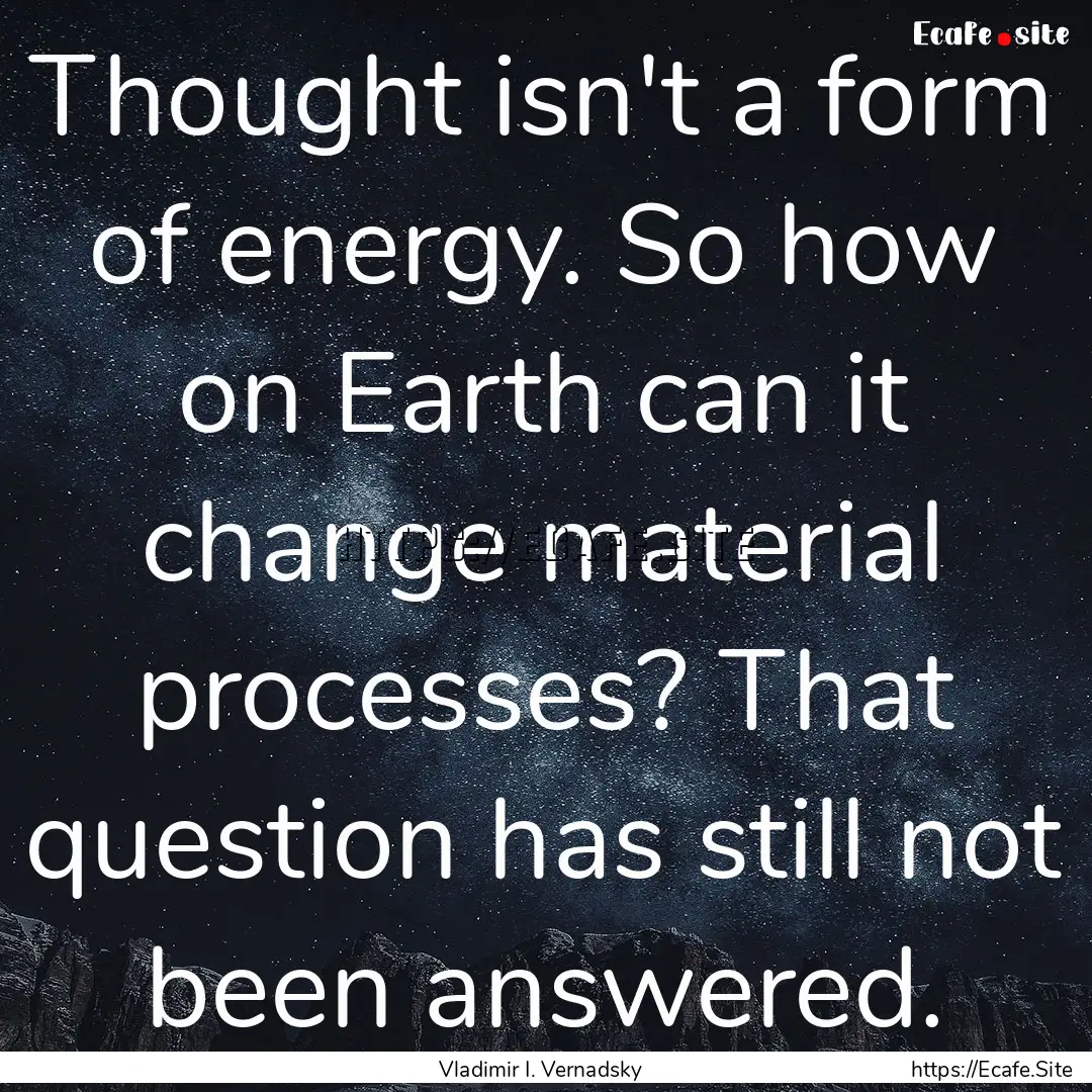 Thought isn't a form of energy. So how on.... : Quote by Vladimir I. Vernadsky