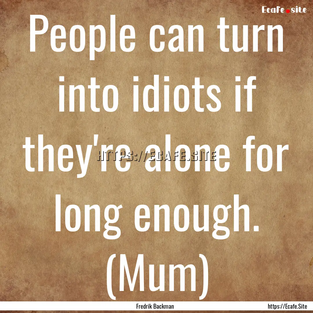 People can turn into idiots if they're alone.... : Quote by Fredrik Backman