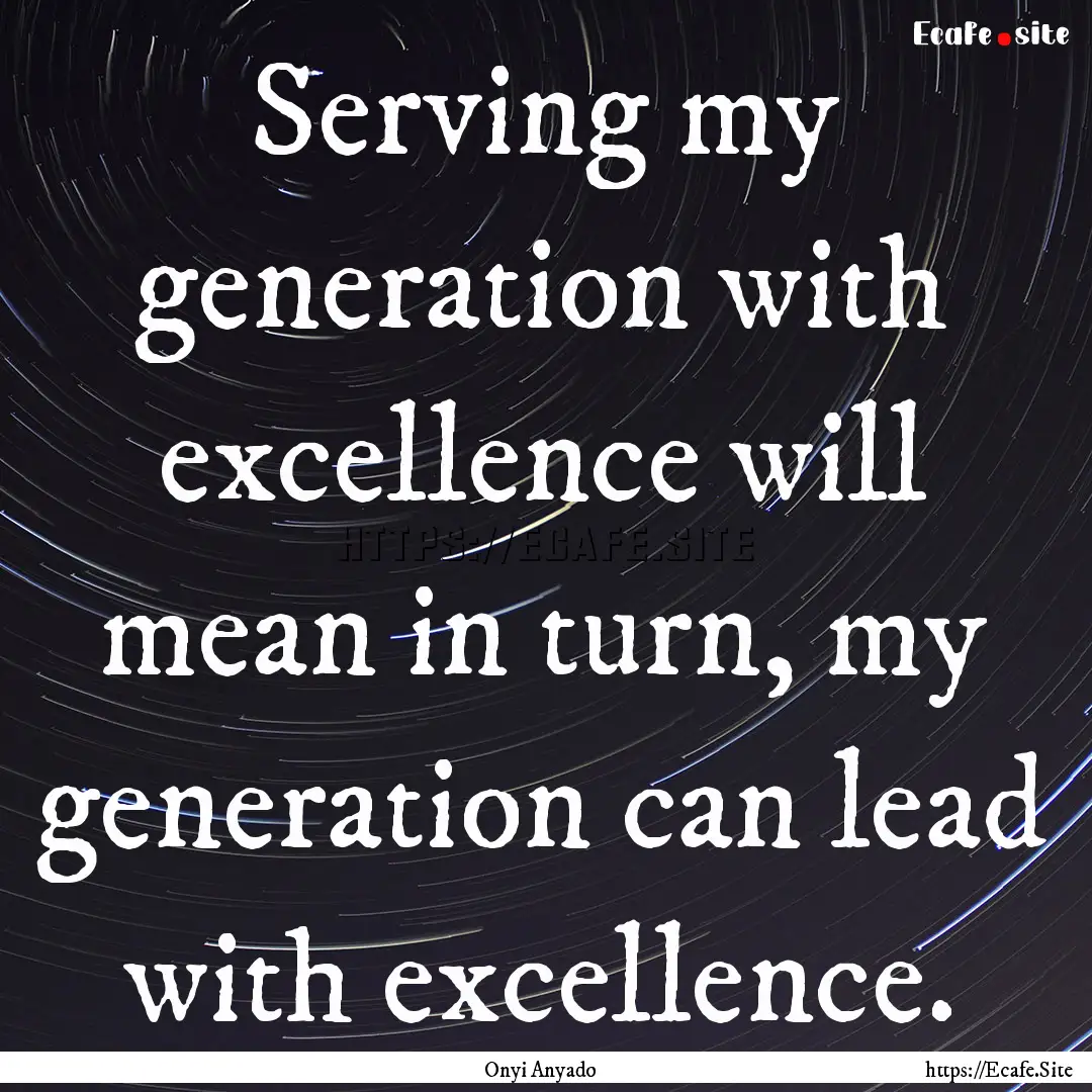 Serving my generation with excellence will.... : Quote by Onyi Anyado