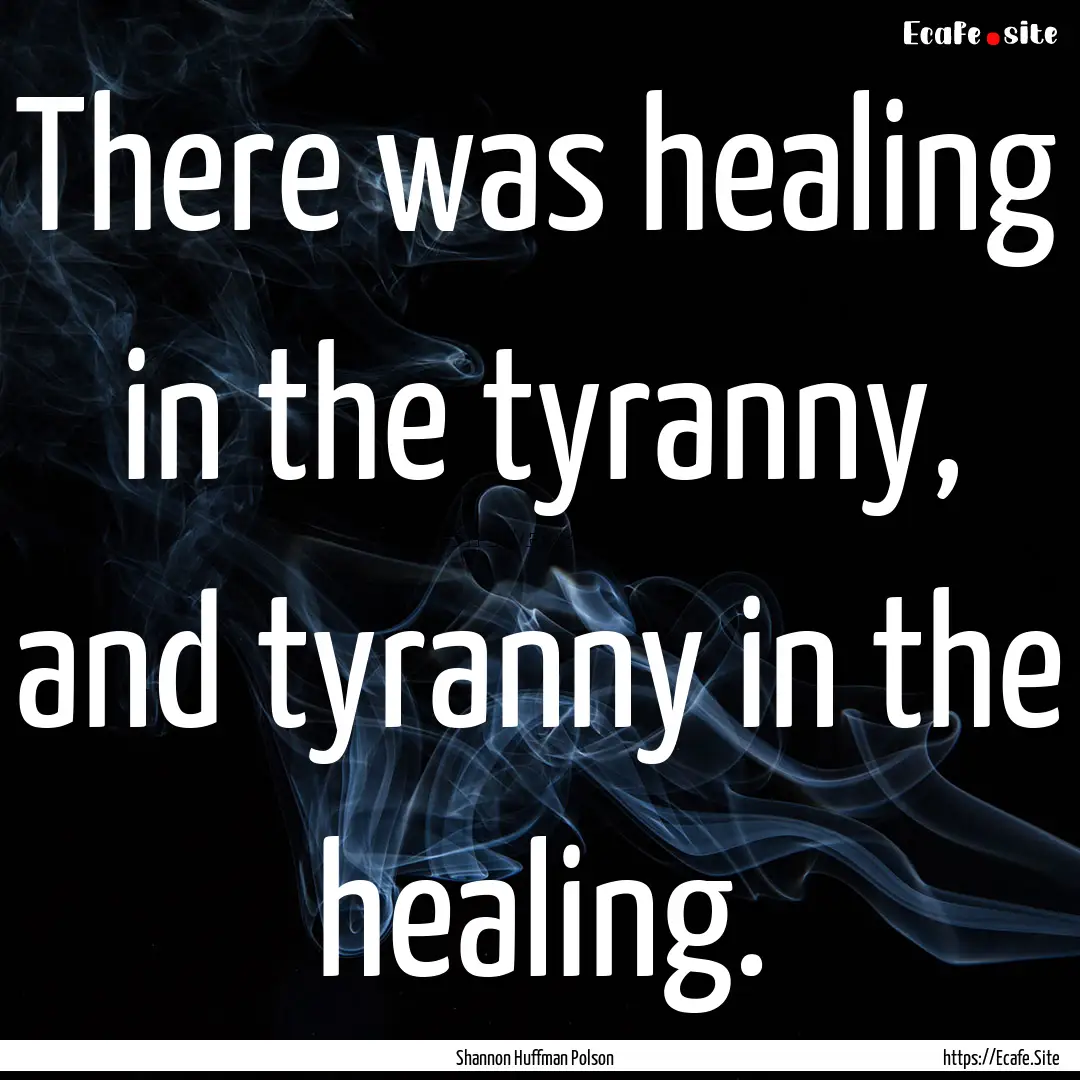 There was healing in the tyranny, and tyranny.... : Quote by Shannon Huffman Polson