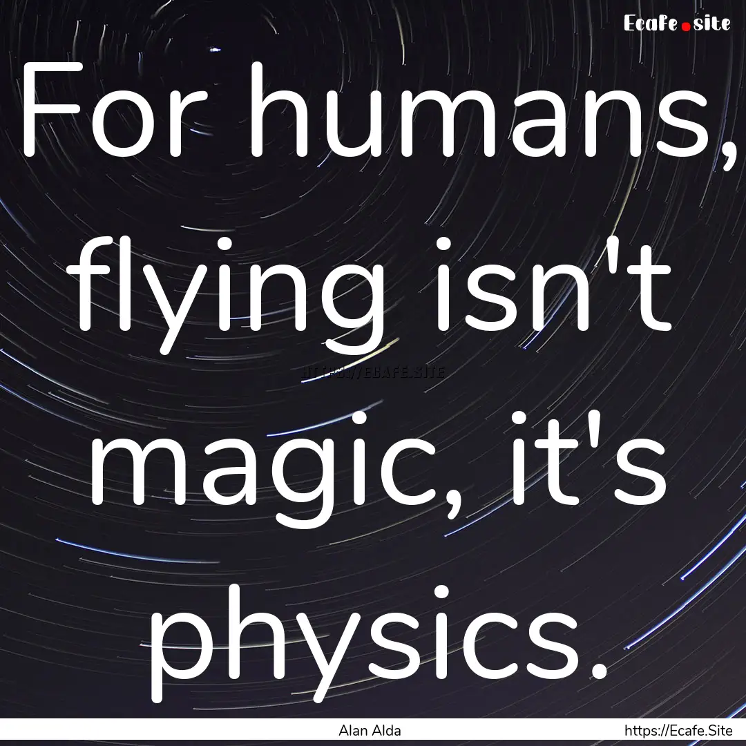 For humans, flying isn't magic, it's physics..... : Quote by Alan Alda