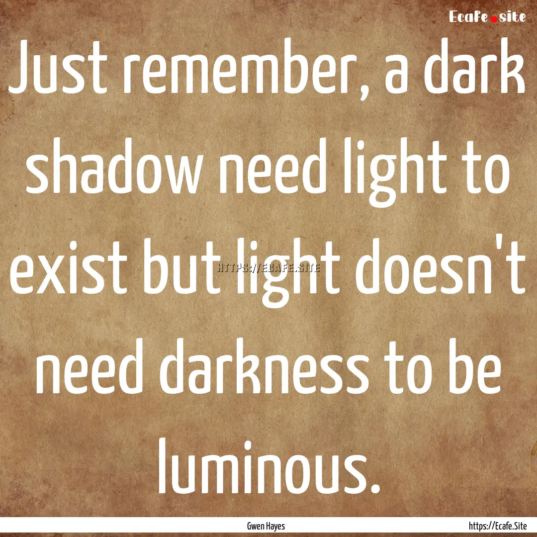 Just remember, a dark shadow need light to.... : Quote by Gwen Hayes