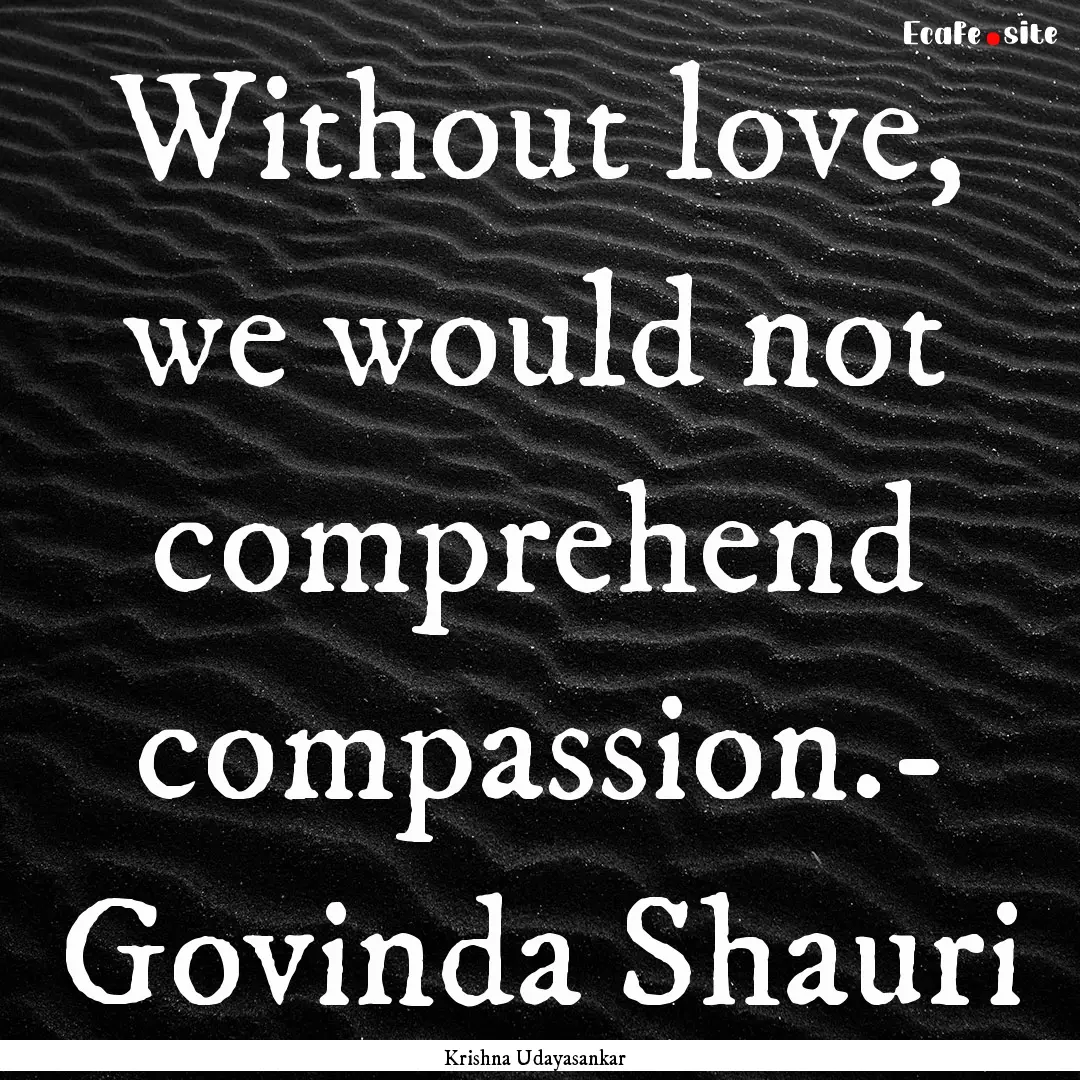 Without love, we would not comprehend compassion.-.... : Quote by Krishna Udayasankar