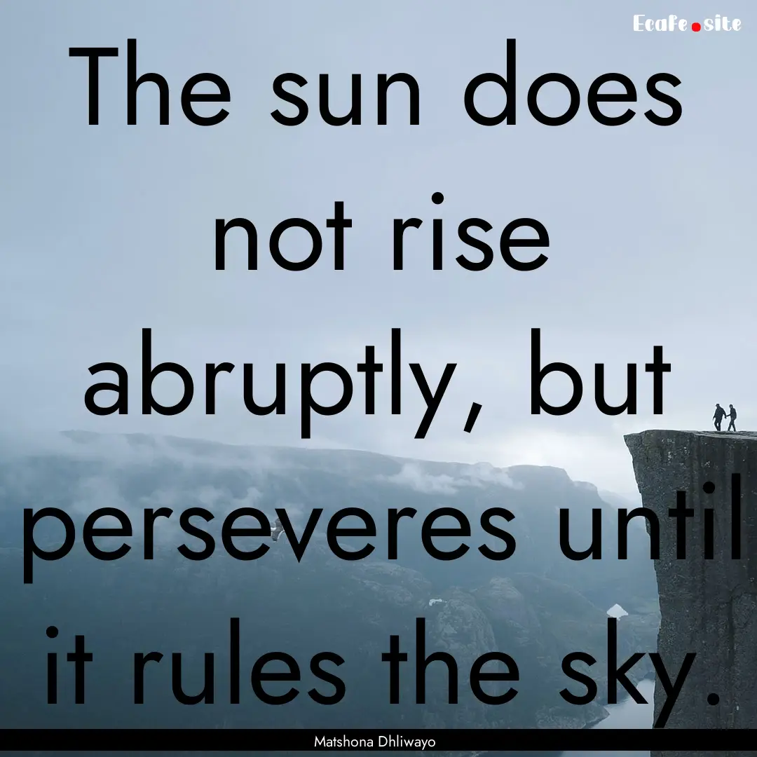 The sun does not rise abruptly, but perseveres.... : Quote by Matshona Dhliwayo