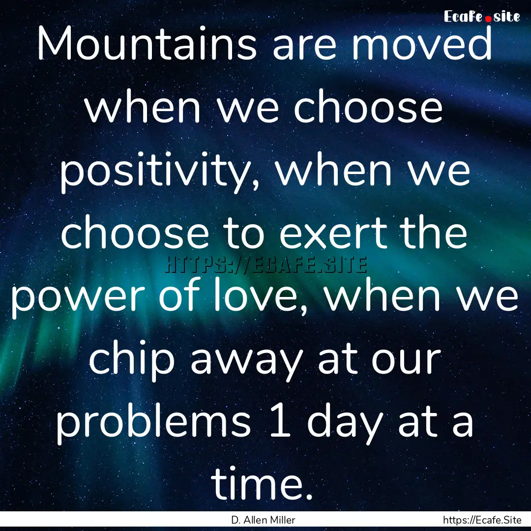 Mountains are moved when we choose positivity,.... : Quote by D. Allen Miller