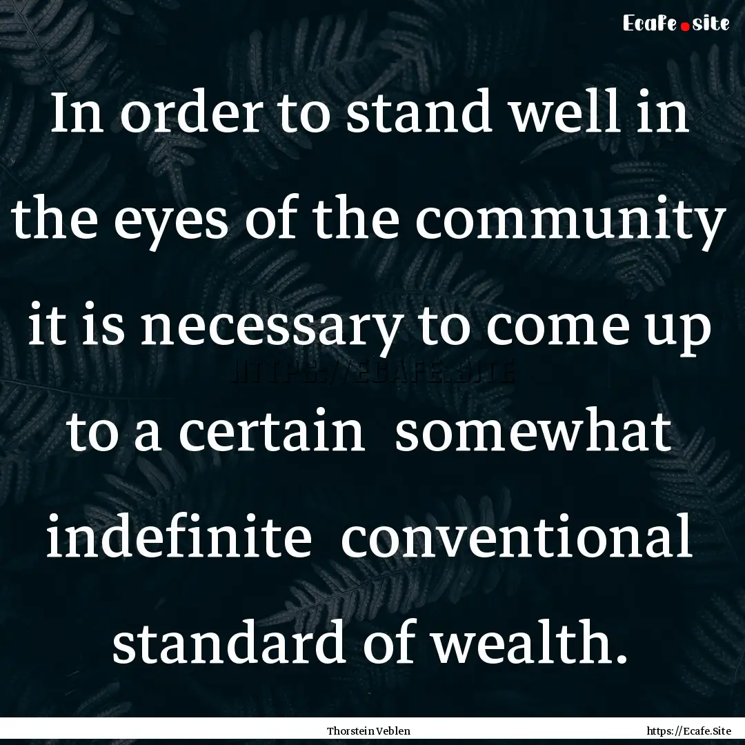 In order to stand well in the eyes of the.... : Quote by Thorstein Veblen