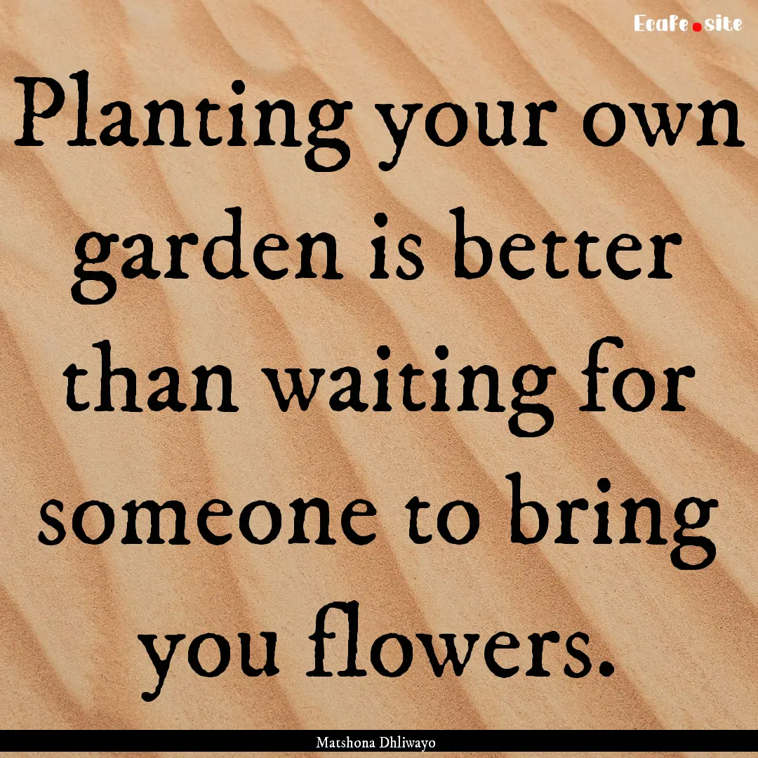 Planting your own garden is better than waiting.... : Quote by Matshona Dhliwayo