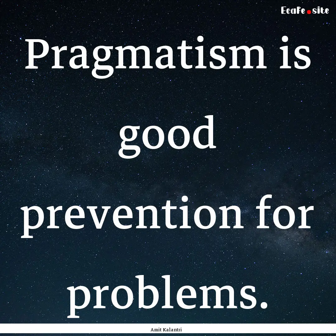 Pragmatism is good prevention for problems..... : Quote by Amit Kalantri