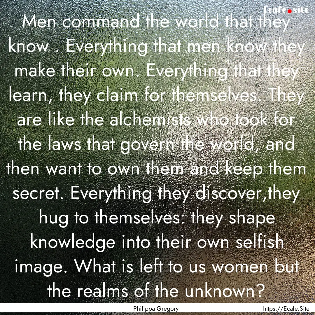 Men command the world that they know . Everything.... : Quote by Philippa Gregory