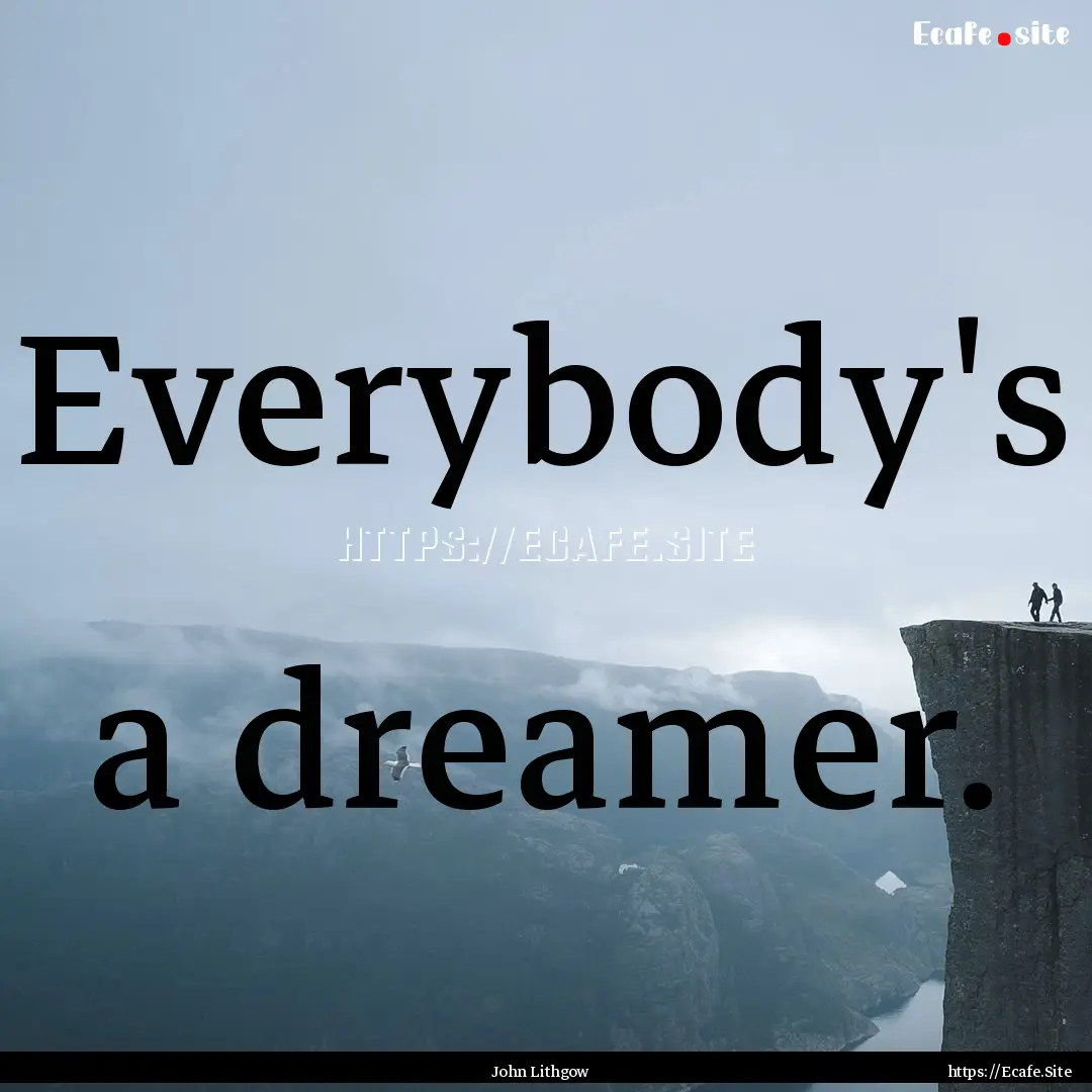 Everybody's a dreamer. : Quote by John Lithgow