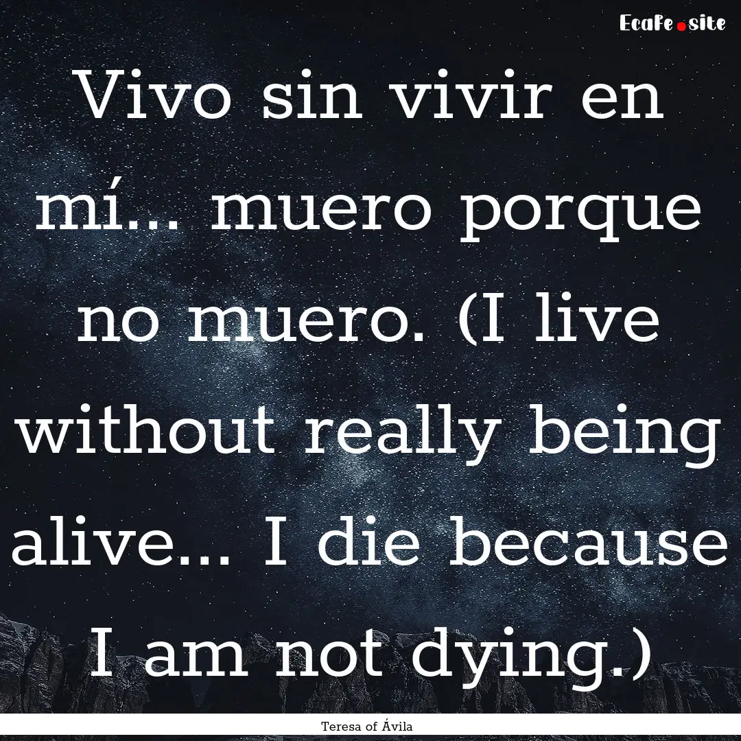 Vivo sin vivir en mí... muero porque no.... : Quote by Teresa of Ávila