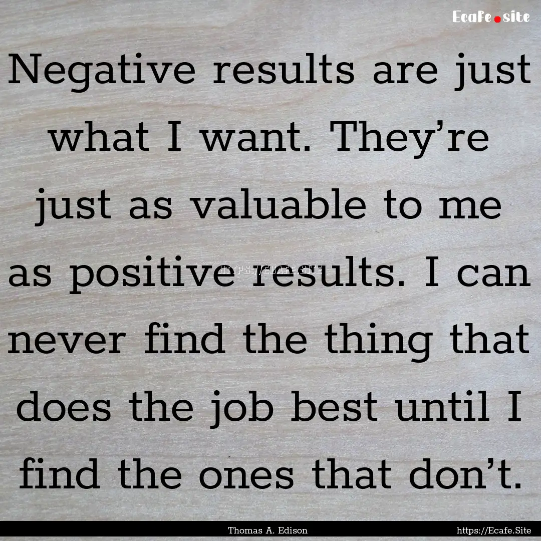 Negative results are just what I want. They’re.... : Quote by Thomas A. Edison