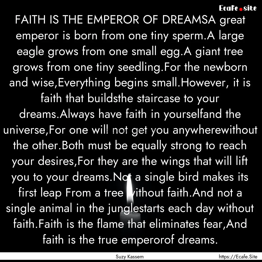 FAITH IS THE EMPEROR OF DREAMSA great emperor.... : Quote by Suzy Kassem