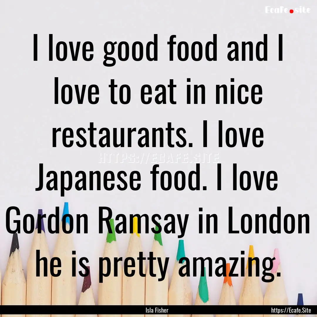 I love good food and I love to eat in nice.... : Quote by Isla Fisher