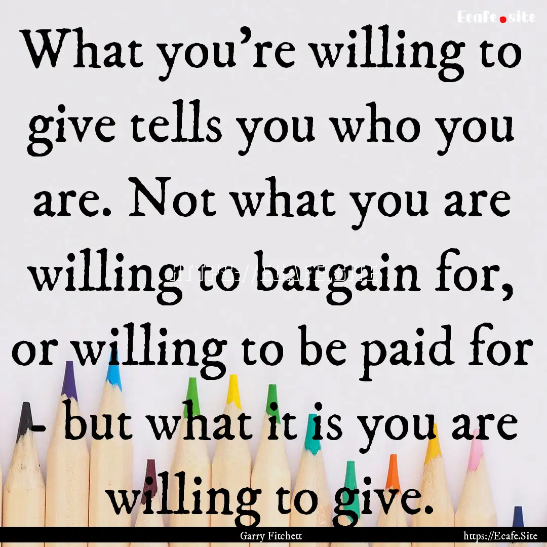 What you're willing to give tells you who.... : Quote by Garry Fitchett