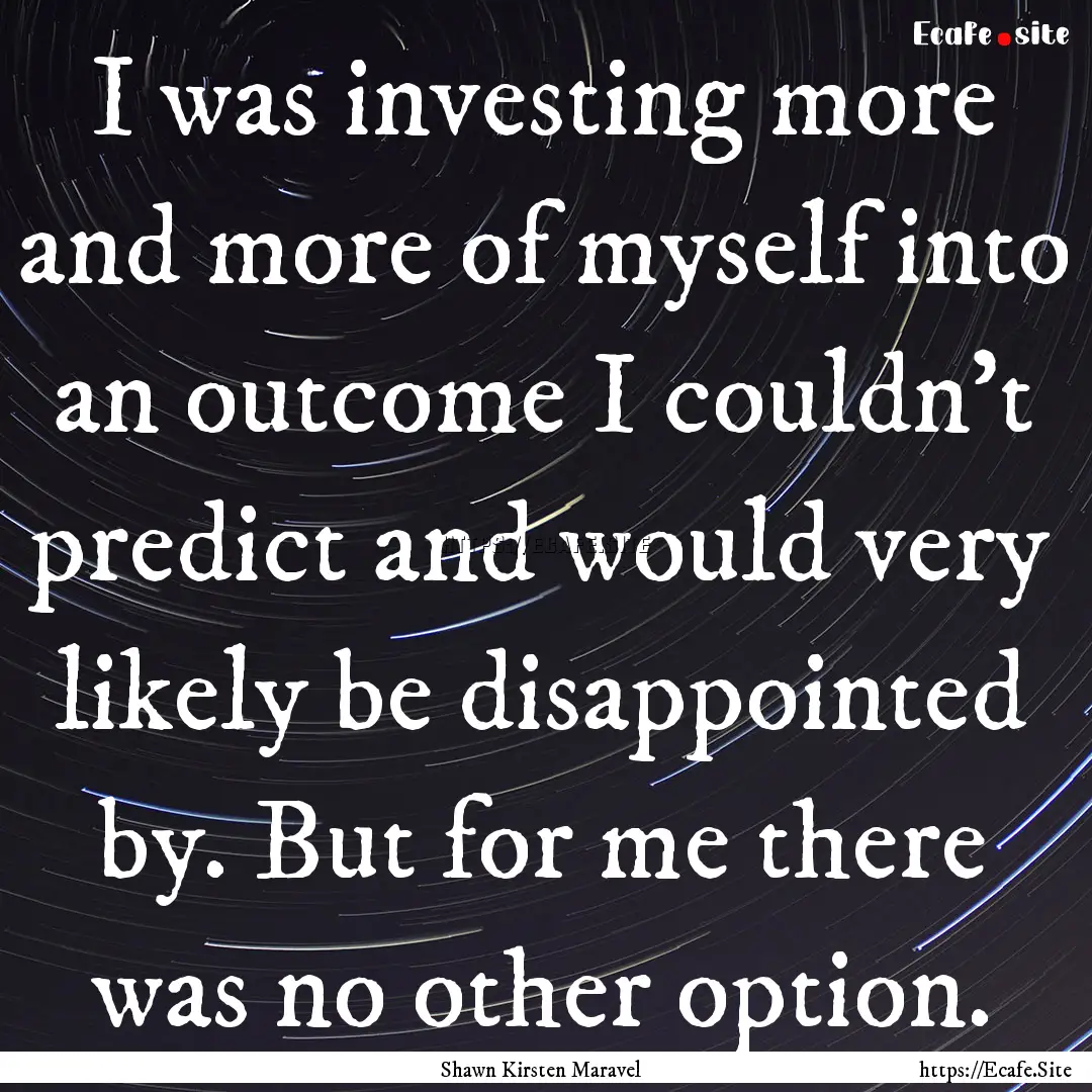 I was investing more and more of myself into.... : Quote by Shawn Kirsten Maravel