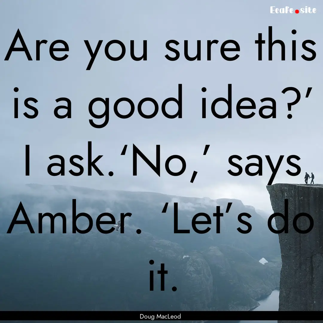 Are you sure this is a good idea?’ I ask.‘No,’.... : Quote by Doug MacLeod