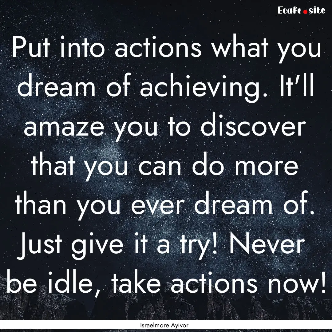 Put into actions what you dream of achieving..... : Quote by Israelmore Ayivor