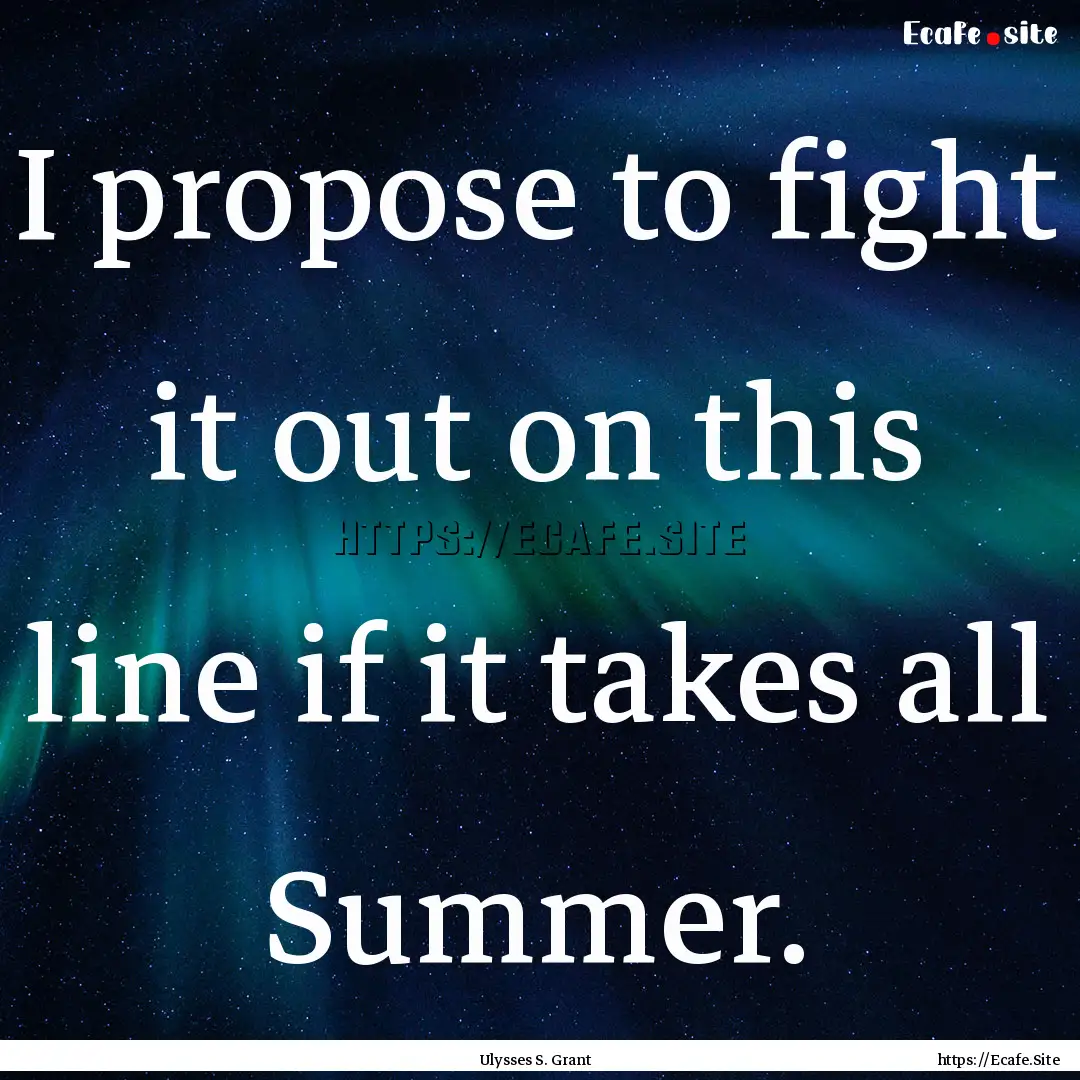 I propose to fight it out on this line if.... : Quote by Ulysses S. Grant