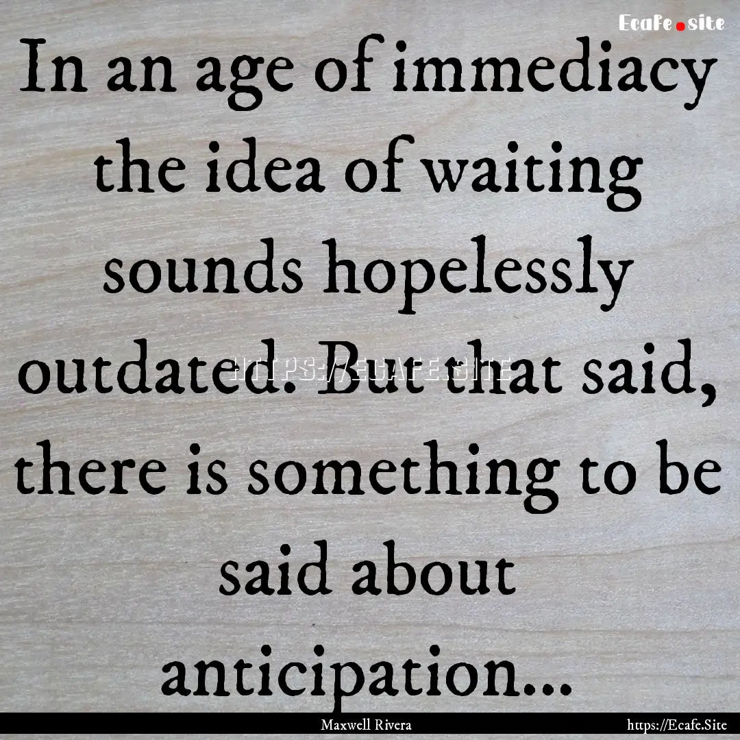 In an age of immediacy the idea of waiting.... : Quote by Maxwell Rivera