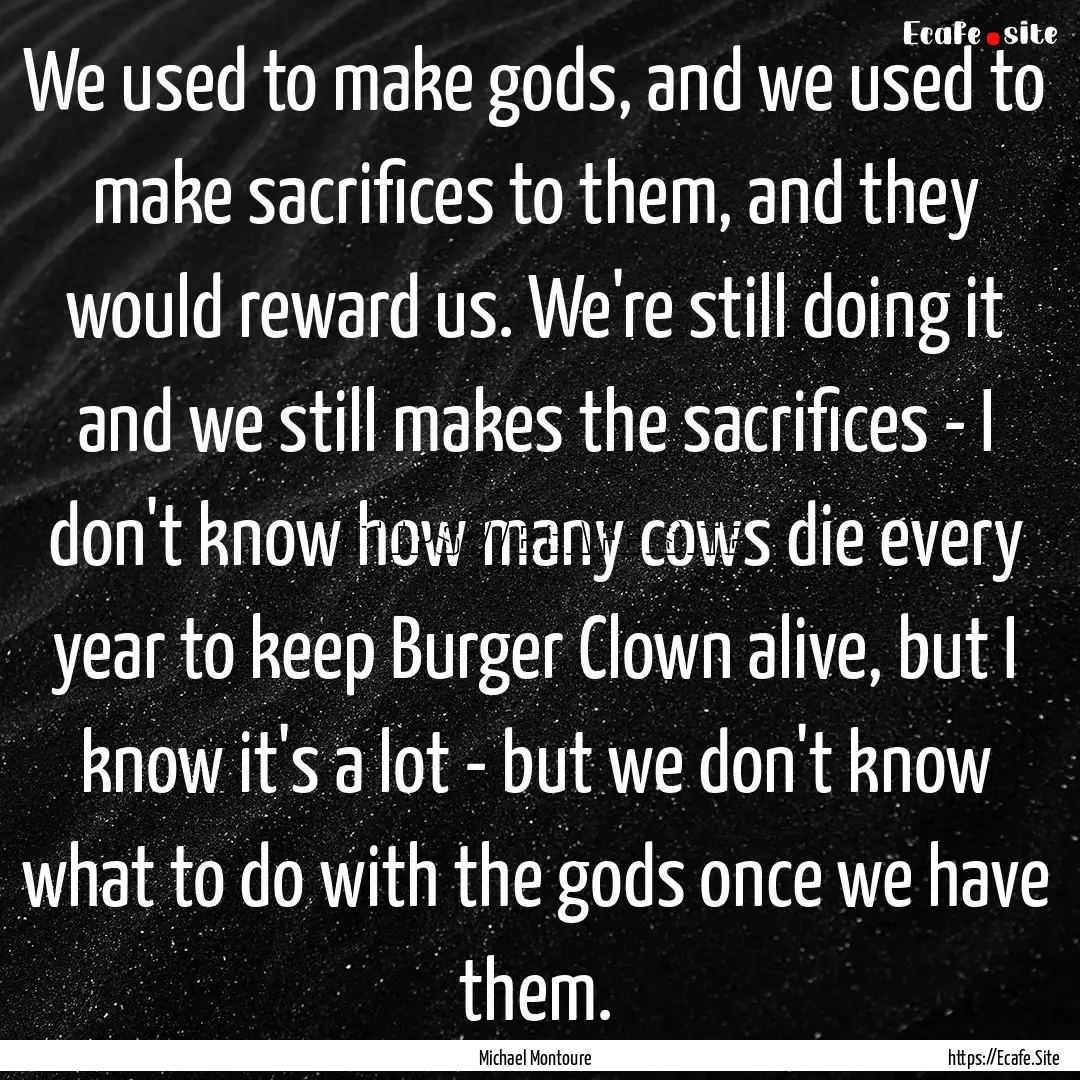 We used to make gods, and we used to make.... : Quote by Michael Montoure