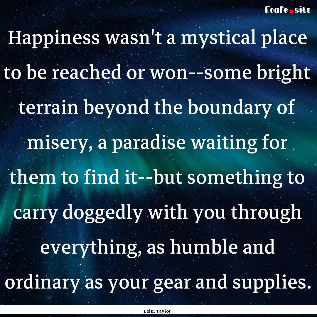 Happiness wasn't a mystical place to be reached.... : Quote by Laini Taylor