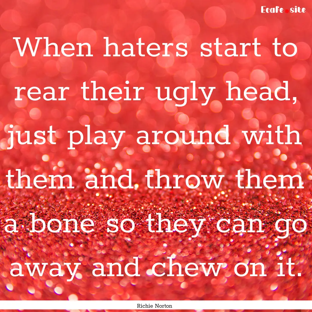 When haters start to rear their ugly head,.... : Quote by Richie Norton