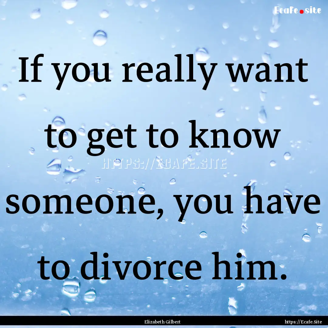 If you really want to get to know someone,.... : Quote by Elizabeth Gilbert