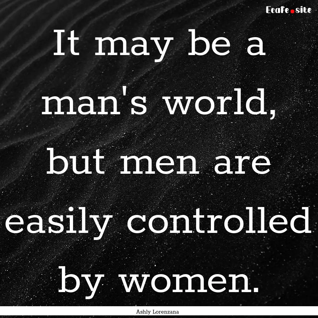 It may be a man's world, but men are easily.... : Quote by Ashly Lorenzana