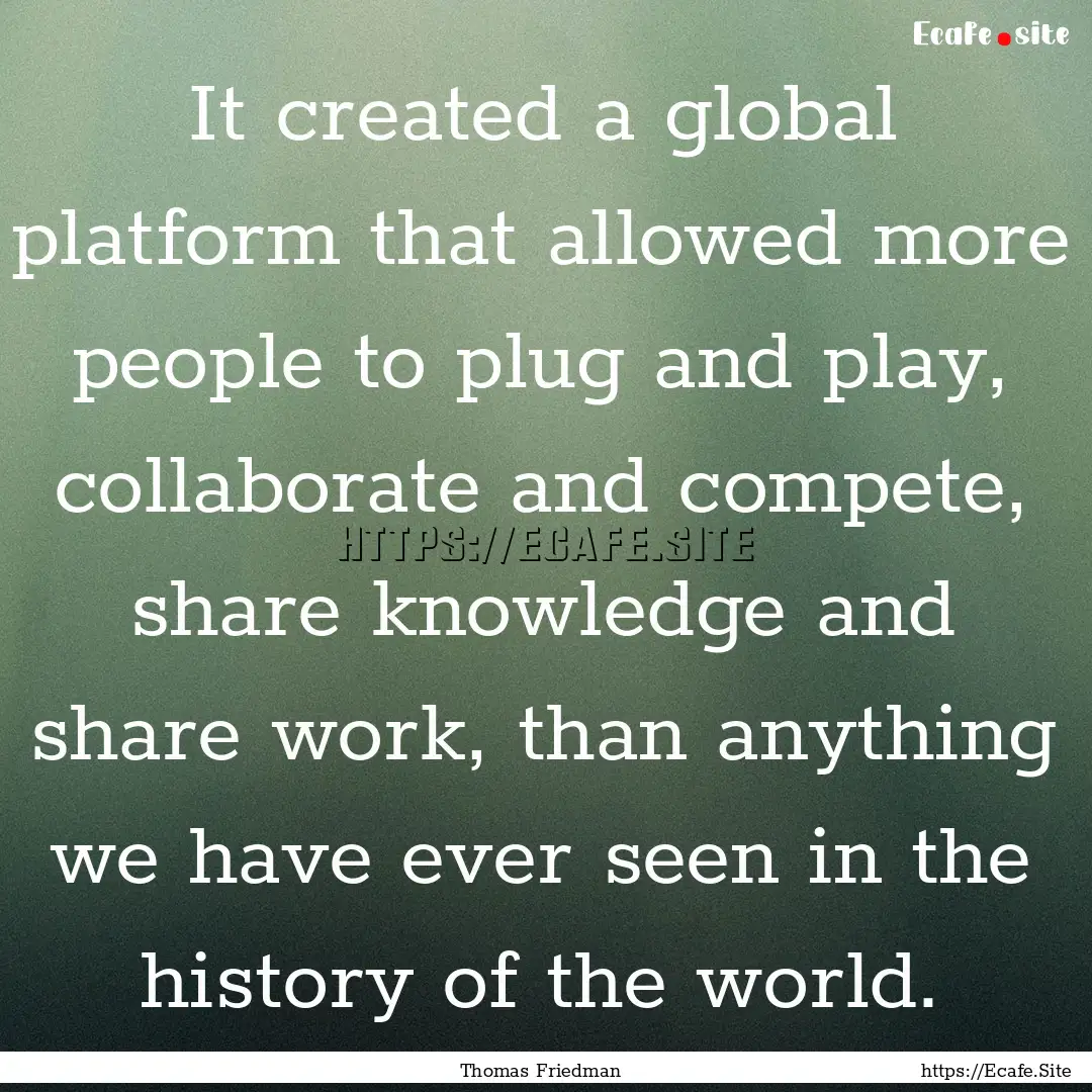 It created a global platform that allowed.... : Quote by Thomas Friedman